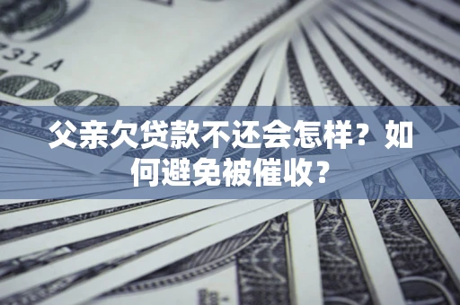 济南父亲欠贷款不还会怎样？如何避免被催收？
