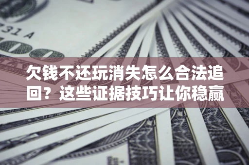 济南欠钱不还玩消失怎么合法追回?这些证据技巧让你稳赢官司! 济南欠钱不还玩消失怎么合法追回?这些证据技巧让你稳赢官司!