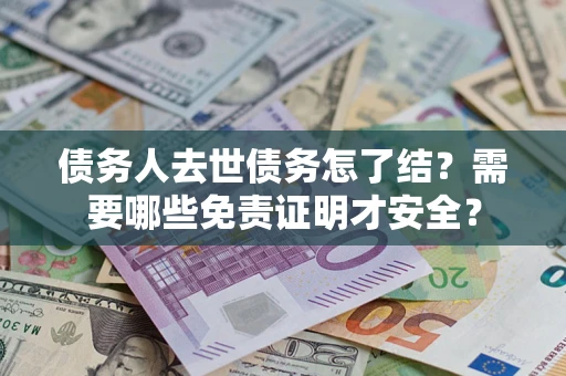 济南债务人去世债务怎了结？需要哪些免责证明才安全？