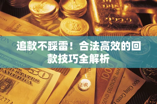 济南追款不踩雷!合法高效的回款技巧全解析 济南追款不踩雷!合法高效的回款技巧全解析