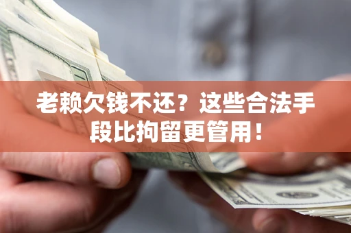 济南老赖欠钱不还？这些合法手段比拘留更管用！