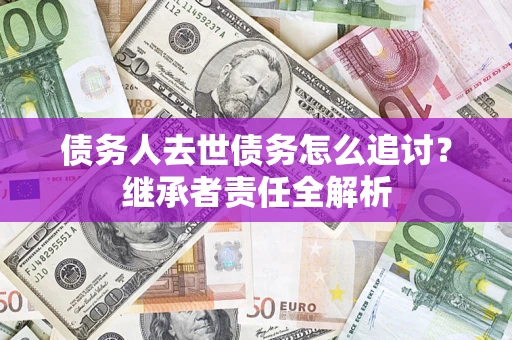 济南债务人去世债务怎么追讨?继承者责任全解析 济南债务人去世债务怎么追讨?继承者责任全解析