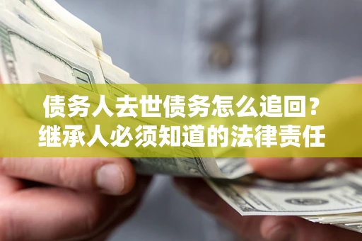 济南债务人去世债务怎么追回？继承人必须知道的法律责任！