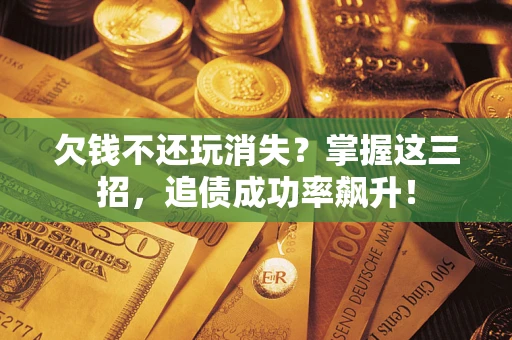 济南欠钱不还玩消失？掌握这三招，追债成功率飙升！