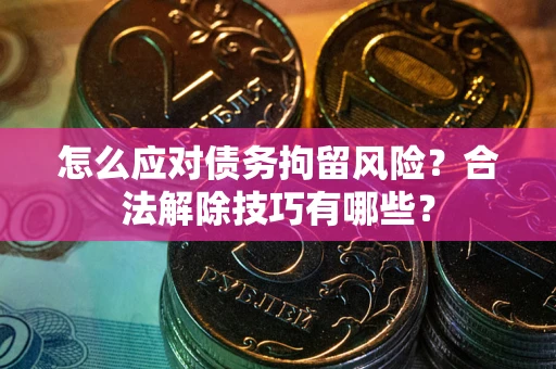 济南怎么应对债务拘留风险？合法解除技巧有哪些？