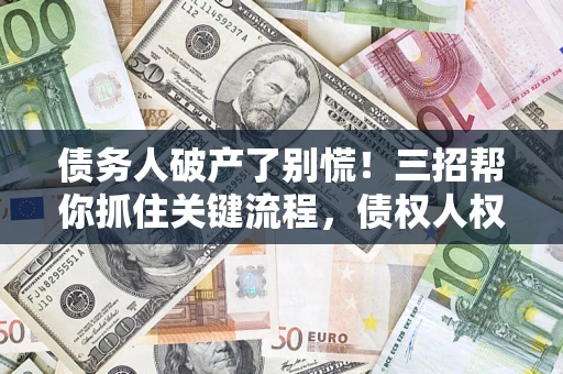 济南债务人破产了别慌！三招帮你抓住关键流程，债权人权益不再缩水