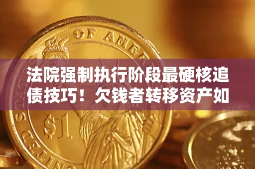 济南法院强制执行阶段最硬核追债技巧!欠钱者转移资产如何破解? 济南法院强制执行阶段最硬核追债技巧!欠钱者转移资产如何破解?